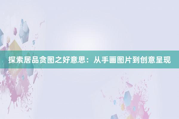 探索居品贪图之好意思：从手画图片到创意呈现