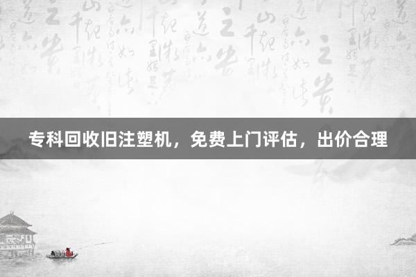专科回收旧注塑机，免费上门评估，出价合理