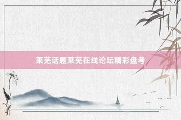 莱芜话题莱芜在线论坛精彩盘考