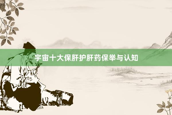 宇宙十大保肝护肝药保举与认知
