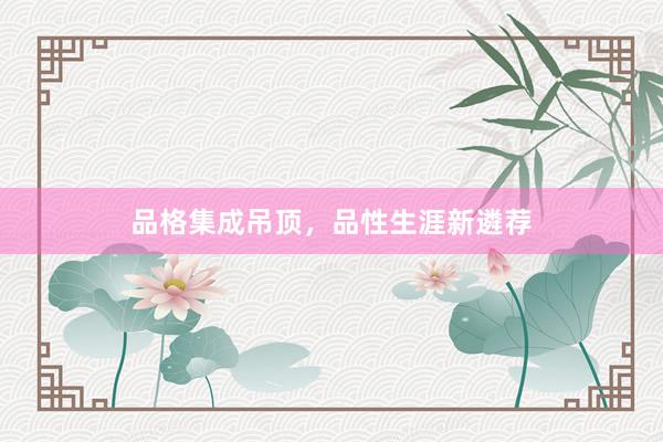 品格集成吊顶,品性生涯新遴荐